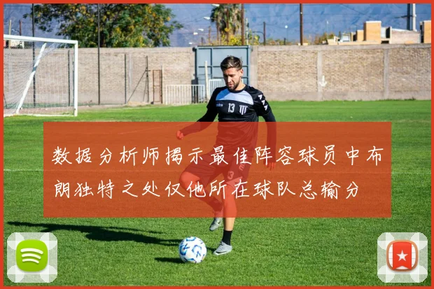数据分析师揭示最佳阵容球员中布朗独特之处仅他所在球队总输分