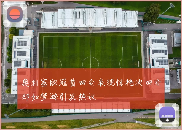 奥利塞欧冠首回合表现惊艳次回合却如梦游引发热议