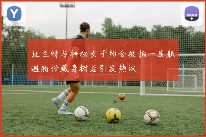杜兰特与神秘女子约会被拍一度躲避狗仔藏身树后引发热议