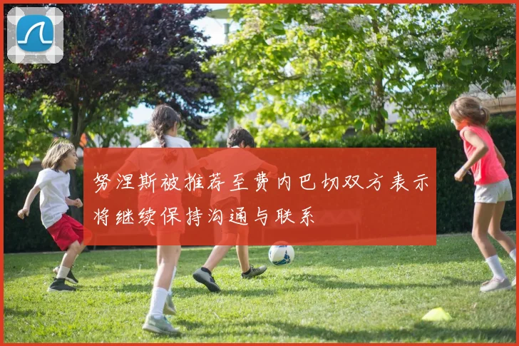 努涅斯被推荐至费内巴切双方表示将继续保持沟通与联系