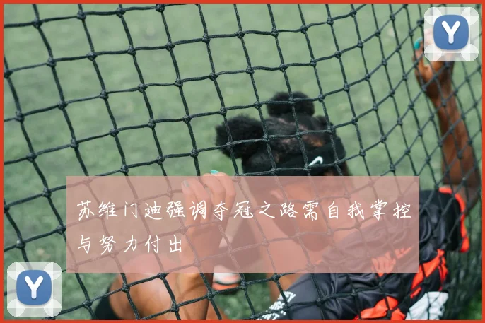 苏维门迪强调夺冠之路需自我掌控与努力付出