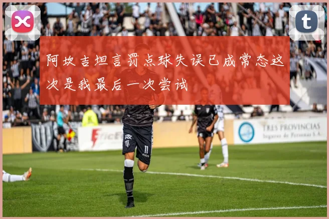 阿坎吉坦言罚点球失误已成常态这次是我最后一次尝试