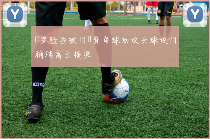 C罗险些破门B费角球助攻头球攻门稍稍高出横梁