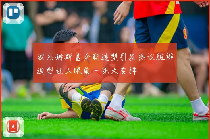 波杰姆斯基全新造型引发热议脏辫造型让人眼前一亮大变样