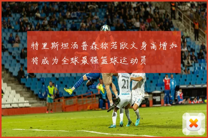 特里斯坦汤普森称若欧文身高增加将成为全球最强篮球运动员