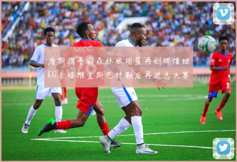 唐斯携手前森林狼明星再创辉煌继KG乐福维金斯巴特勒后再进总决赛