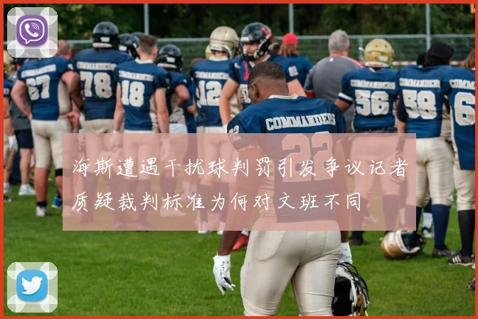 海斯遭遇干扰球判罚引发争议记者质疑裁判标准为何对文班不同