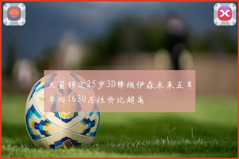 火箭锁定25岁3D锋线伊森未来五年年均1630万性价比超高