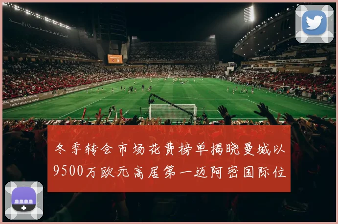 冬季转会市场花费榜单揭晓曼城以9500万欧元高居第一迈阿密国际位列第十一