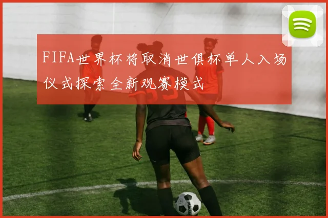 FIFA世界杯将取消世俱杯单人入场仪式探索全新观赛模式