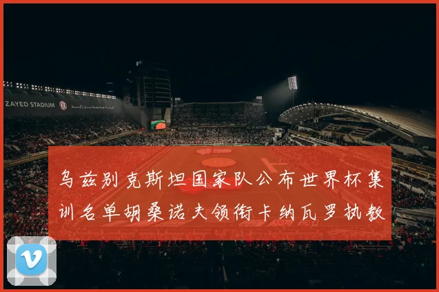 乌兹别克斯坦国家队公布世界杯集训名单胡桑诺夫领衔卡纳瓦罗执教