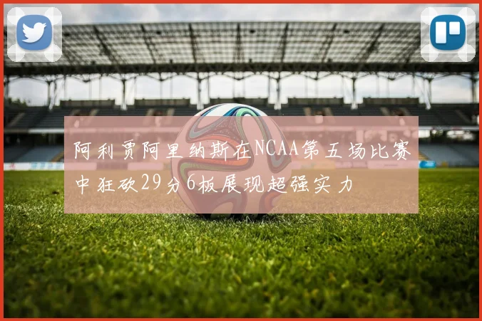 阿利贾阿里纳斯在NCAA第五场比赛中狂砍29分6板展现超强实力