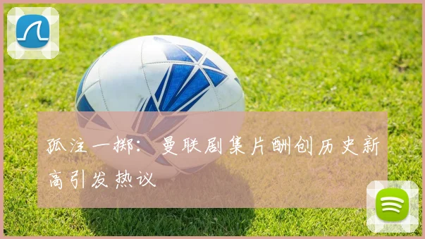 孤注一掷：曼联剧集片酬创历史新高引发热议