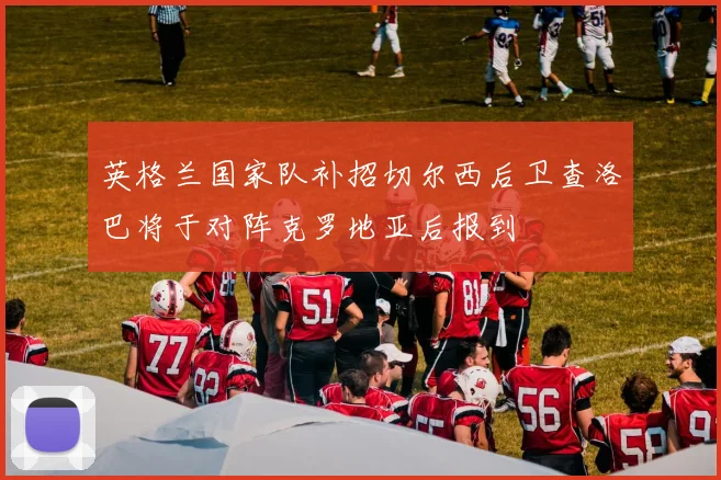 英格兰国家队补招切尔西后卫查洛巴将于对阵克罗地亚后报到