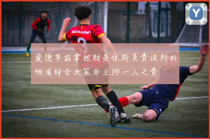 爱德华兹掌控财务休斯负责谈判利物浦转会决策非主帅一人之责