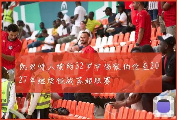 凯尔特人续约32岁中场张伯伦至2027年继续征战苏超联赛