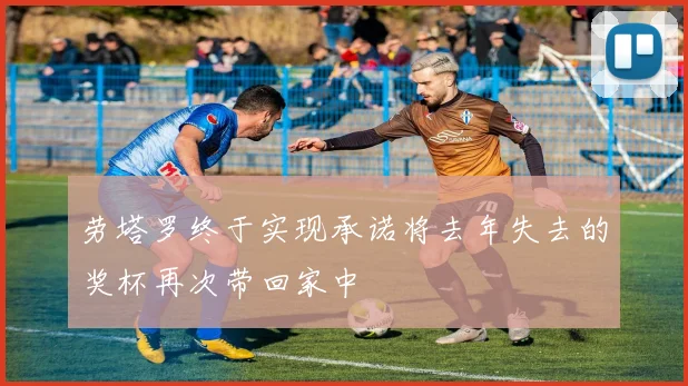 劳塔罗终于实现承诺将去年失去的奖杯再次带回家中