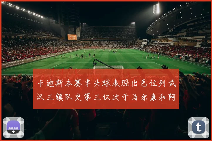 卡迪斯本赛季头球表现出色位列武汉三镇队史第三仅次于马尔康和阿齐兹