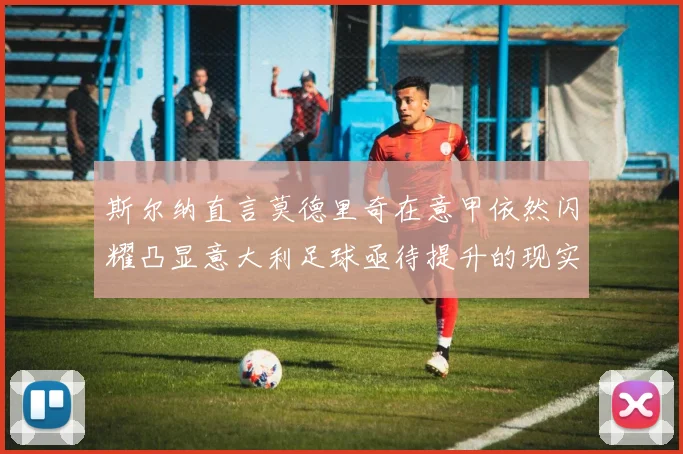 斯尔纳直言莫德里奇在意甲依然闪耀凸显意大利足球亟待提升的现实问题