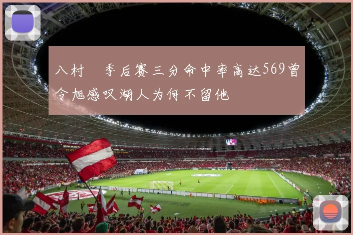 八村塁季后赛三分命中率高达569曾令旭感叹湖人为何不留他