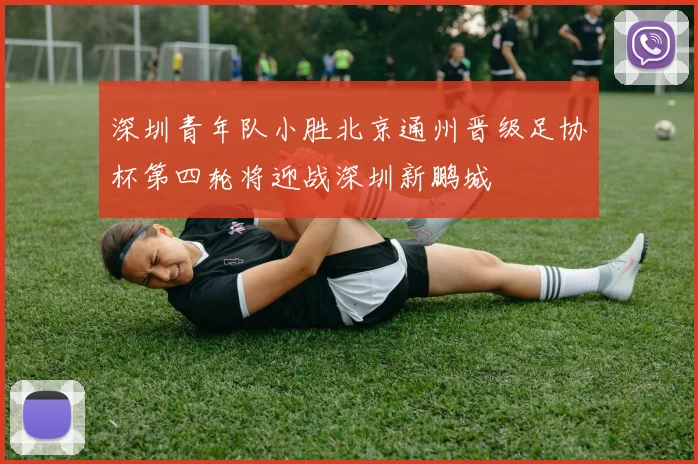 深圳青年队小胜北京通州晋级足协杯第四轮将迎战深圳新鹏城