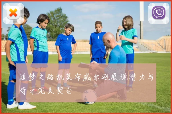追梦之路凯莱布威尔逊展现潜力与奇才完美契合