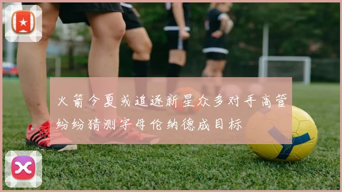 火箭今夏或追逐新星众多对手高管纷纷猜测字母伦纳德成目标