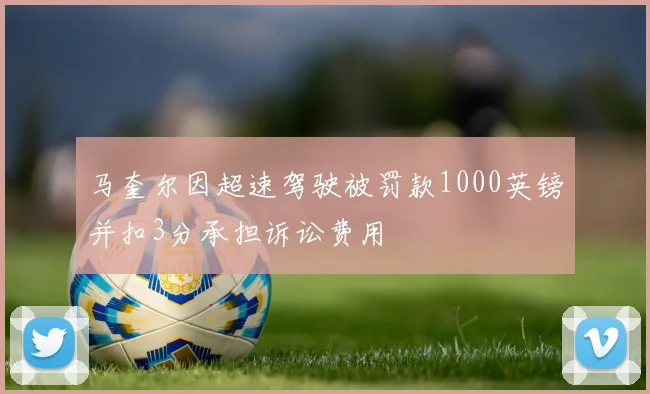 马奎尔因超速驾驶被罚款1000英镑并扣3分承担诉讼费用