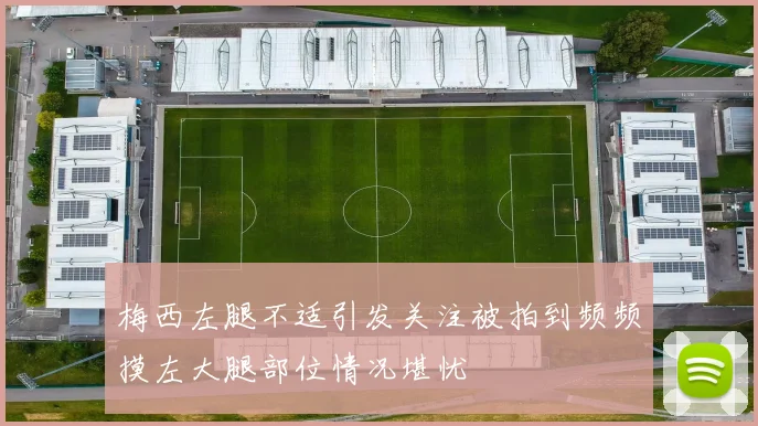 梅西左腿不适引发关注被拍到频频摸左大腿部位情况堪忧