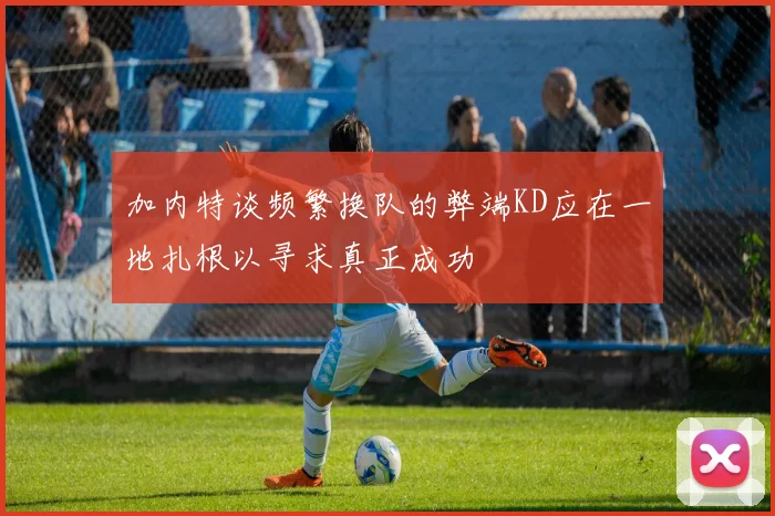 加内特谈频繁换队的弊端KD应在一地扎根以寻求真正成功