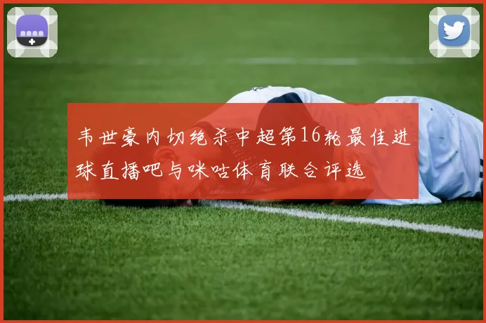韦世豪内切绝杀中超第16轮最佳进球直播吧与咪咕体育联合评选