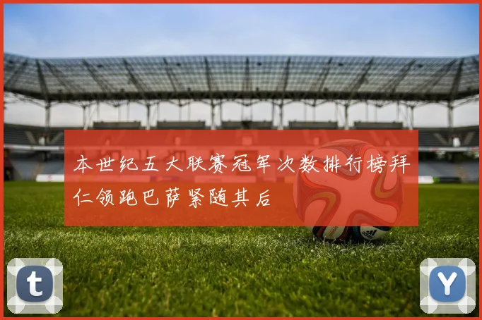 本世纪五大联赛冠军次数排行榜拜仁领跑巴萨紧随其后