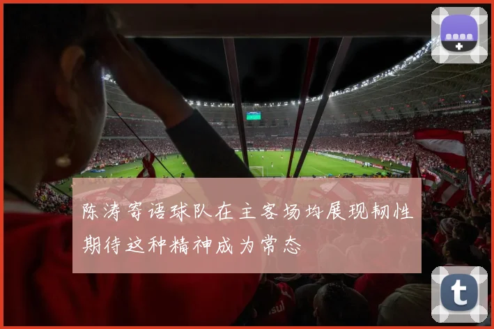 陈涛寄语球队在主客场均展现韧性期待这种精神成为常态