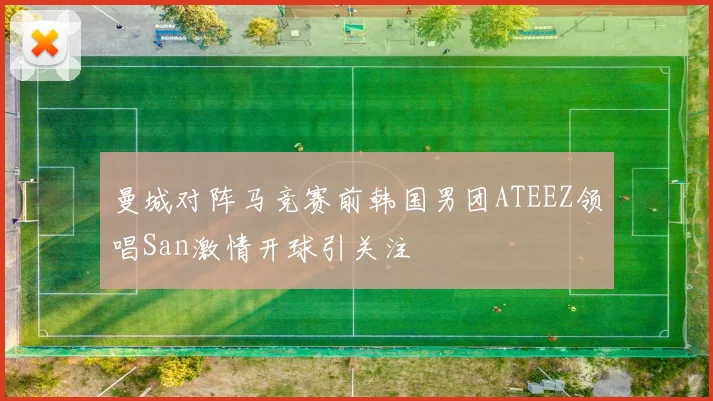 曼城对阵马竞赛前韩国男团ATEEZ领唱San激情开球引关注