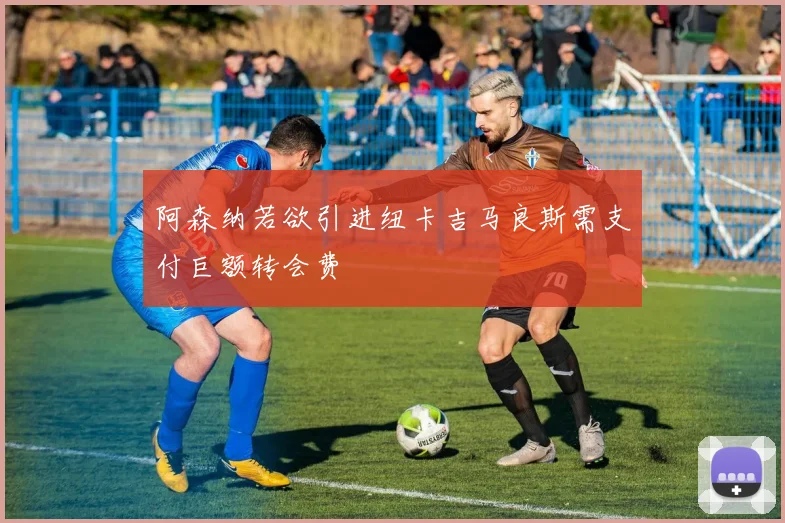阿森纳若欲引进纽卡吉马良斯需支付巨额转会费